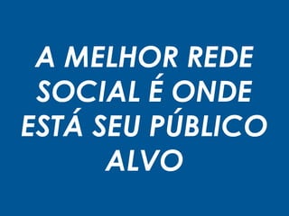 A MELHOR REDE
SOCIAL É ONDE
ESTÁ SEU PÚBLICO
ALVO
 