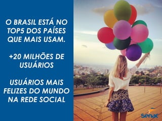 O BRASIL ESTÁ NO
TOP5 DOS PAÍSES
QUE MAIS USAM.
+20 MILHÕES DE
USUÁRIOS
USUÁRIOS MAIS
FELIZES DO MUNDO
NA REDE SOCIAL
 