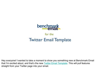 Hey everyone! I wanted to take a moment to show you something new at Benchmark Email that I’m excited about, and that’s the new  Twitter Email Template . This will pull features straight from your Twitter page into your email. 