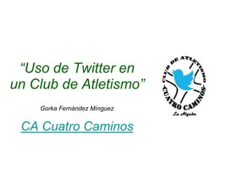 @

“Uso de Twitter en
un Club de Atletismo”
Gorka Fernández Mínguez

CA Cuatro Caminos

 