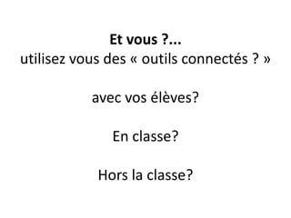 Et vous ?...
utilisez vous des « outils connectés ? »
avec vos élèves?

En classe?
Hors la classe?

 