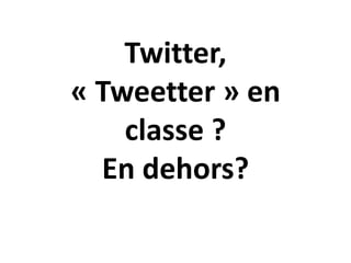 Twitter,
« Tweetter » en
classe ?
En dehors?

 