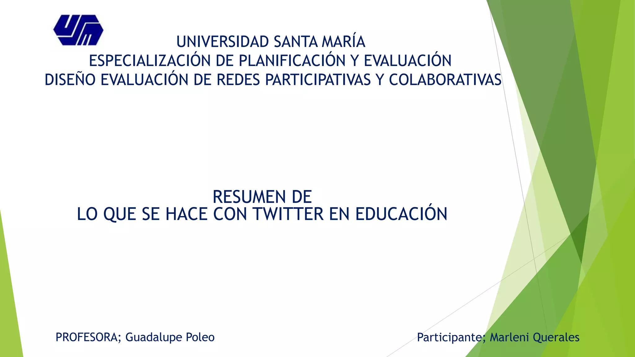 UNIVERSIDAD SANTA MARÍA
ESPECIALIZACIÓN DE PLANIFICACIÓN Y EVALUACIÓN
DISEÑO EVALUACIÓN DE REDES PARTICIPATIVAS Y COLABORATIVAS
RESUMEN DE
LO QUE SE HACE CON TWITTER EN EDUCACIÓN
PROFESORA; Guadalupe Poleo Participante; Marleni Querales
 