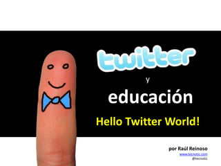 y educación HelloTwitterWorld! Raúl Reinoso www.tecnotic.com por Raúl Reinoso www.tecnotic.com @tecnotic 