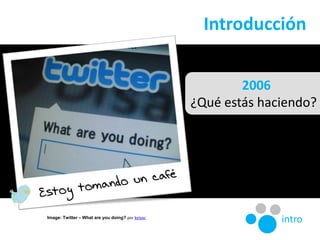 Introducción<br />2006<br />¿Qué estás haciendo?<br />Estoy tomando un café<br />intro<br />Image: Twitter – What are youd...