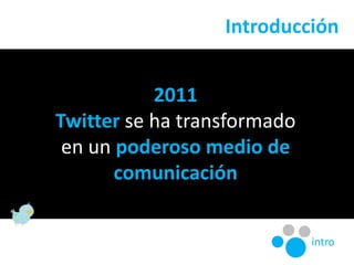 Introducción<br />2011<br />Twitterse ha transformado<br />en un poderosomedio de<br />comunicación<br />intro<br />