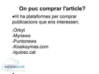 Hi ha plataformes per comprar
publicacions que ens interessen.
Orbyt
Mynews
Puntonews
Kioskoymas.com
Iquiosc.cat
On ...