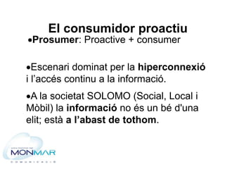 El consumidor proactiu
Prosumer: Proactive + consumer
A la societat SOLOMO (Social, Local i
Mòbil) la informació no és u...