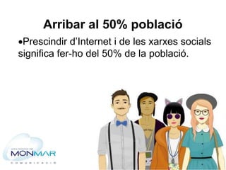 Arribar al 50% població
Prescindir d’Internet i de les xarxes socials
significa fer-ho del 50% de la població.
 