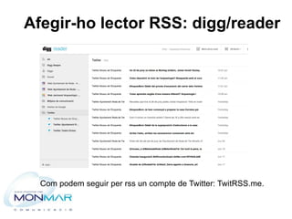 Afegir-ho lector RSS: digg/reader
Com podem seguir per rss un compte de Twitter: TwitRSS.me.
 