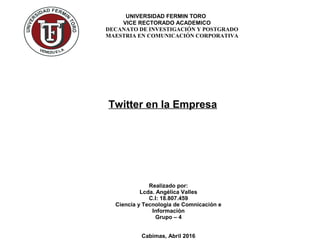 UNIVERSIDAD FERMIN TORO
VICE RECTORADO ACADEMICO
DECANATO DE INVESTIGACIÓN Y POSTGRADO
MAESTRIA EN COMUNICACIÓN CORPORATIVA
Realizado por:
Lcda. Angélica Valles
C.I: 18.807.459
Ciencia y Tecnologia de Comnicación e
Información
Grupo – 4
Cabimas, Abril 2016
Twitter en la Empresa
 