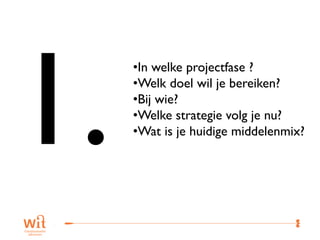 •In welke projectfase ?
•Welk doel wil je bereiken?
•Bij wie?
•Welke strategie volg je nu?
•Wat is je huidige middelenmix?




                            35
 