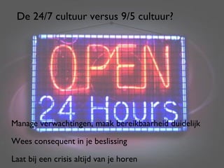 De 24/7 cultuur versus 9/5 cultuur?




Manage verwachtingen, maak bereikbaarheid duidelijk

Wees consequent in je beslissing

Laat bij een crisis altijd van je horen               41
 
