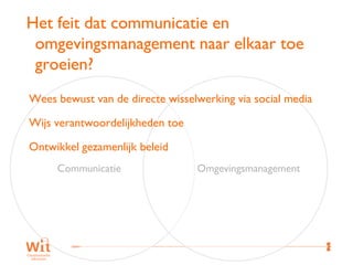 Het feit dat communicatie en
 omgevingsmanagement naar elkaar toe
 groeien?
Wees bewust van de directe wisselwerking via social media

Wijs verantwoordelijkheden toe

Ontwikkel gezamenlijk beleid
     Communicatie                Omgevingsmanagement




                                                            43
 