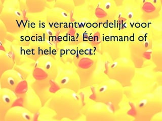 Wie is verantwoordelijk voor
social media? Één iemand of
het hele project?




                           44
 