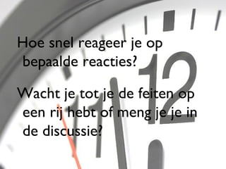 Hoe snel reageer je op
bepaalde reacties?

Wacht je tot je de feiten op
een rij hebt of meng je je in
de discussie?
                                46
 