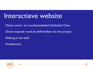 Interactieve website
Nieuw oever- en woonbotenbeleid Stadsdeel Oost

Direct inspraak vanaf de definitiefase van het project

Dialoog is het doel

Profielensite




                                                         8
 