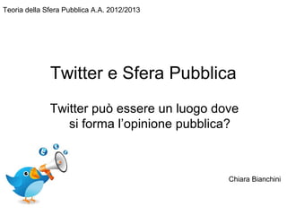 Twitter e Sfera Pubblica
Twitter può essere un luogo dove
si forma l’opinione pubblica?
Teoria della Sfera Pubblica A.A. 2012/2013
Chiara Bianchini
 