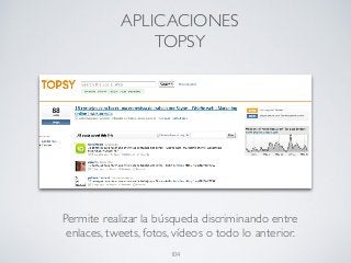 Permite realizar la búsqueda discriminando entre
enlaces, tweets, fotos, vídeos o todo lo anterior.
APLICACIONES
TOPSY
104
 