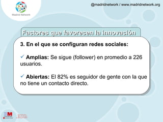 3. En el que se configuran redes sociales:  Amplias:  Se sigue (follower) en promedio a 226 usuarios. Abiertas:  El 82% es seguidor de gente con la que no tiene un contacto directo.  Factores que favorecen la innovación 