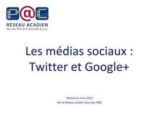 Les médias sociaux :
 Twitter et Google+

             Réalisé en mars 2012
     Par le Réseau acadien des sites P@C
 