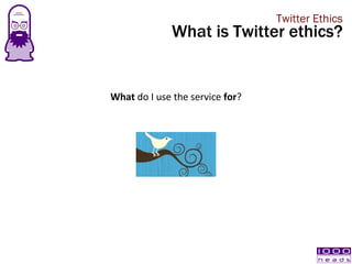 <ul><li>What  do I use the service  for ? </li></ul>Twitter Ethics What is Twitter ethics? 