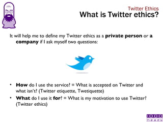 <ul><li>It will help me to define my Twitter ethics as a  private person  or  a company  if I ask myself two questions: </...