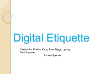 Digital Etiquette
 Created by: Kristina Kirby, Ryan Diggs, Lynsey
 Standingwater,
                        Andrea Spencer
 
