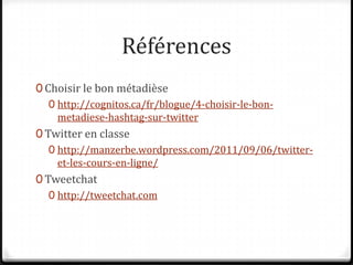RéférencesChoisir le bon métadièsehttp://cognitos.ca/fr/blogue/4-choisir-le-bon-metadiese-hashtag-sur-twitterTwitter en classehttp://manzerbe.wordpress.com/2011/09/06/twitter-et-les-cours-en-ligne/Tweetchathttp://tweetchat.com