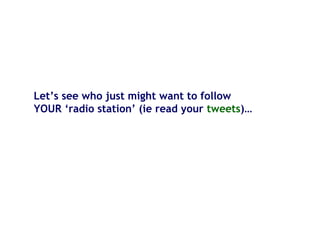 Let’s see who just might want to follow
YOUR ‘radio station’ (ie read your tweets)…
 