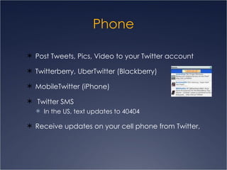 Phone Post Tweets, Pics, Video to your Twitter account Twitterberry, UberTwitter (Blackberry) MobileTwitter (iPhone) Twitter SMS In the US, text updates to 40404 Receive updates on your cell phone from Twitter, 
