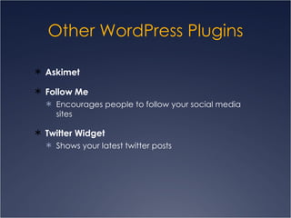 Other WordPress Plugins Askimet Follow Me Encourages people to follow your social media sites Twitter Widget Shows your latest twitter posts  
