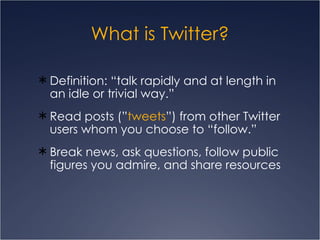 What is Twitter? Definition: “talk rapidly and at length in an idle or trivial way.” Read posts (” tweets ”) from other Twitter users whom you choose to “follow.” Break news, ask questions, follow public figures you admire, and share resources 