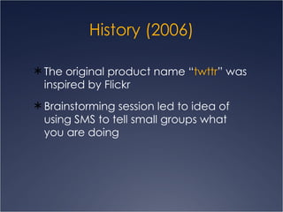 History (2006) The original product name “ twttr ” was inspired by Flickr  Brainstorming session led to idea of using SMS to tell small groups what you are doing 