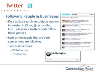 TwitterFollowing People & BusinessesDo a topical search on subjects you are interested in (Suns, @cschandler, Lost…) at search.twitter.com & follow those profilesLook at the people that are your connections are followingTwitter directoriesWeFollow.comTwellow.com