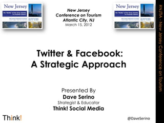 #NJTIA - New Jersey Conference on Tourism
          New Jersey
     Conference on Tourism
        Atlantic City, NJ
         March 15, 2012




 Twitter & Facebook:
A Strategic Approach

       Presented By
       Dave Serino
     Strategist & Educator
    Think! Social Media
                             @DaveSerino
 