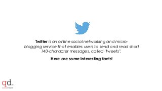 ALWAYSMENTIONTHEMAGESOURCE:ONSLIDESHAREBYMARBOWSKI
Twitter is an online social networking and micro-
blogging service that enables users to send and read short
140-character messages, called "tweets".
Here are some interesting facts!
 