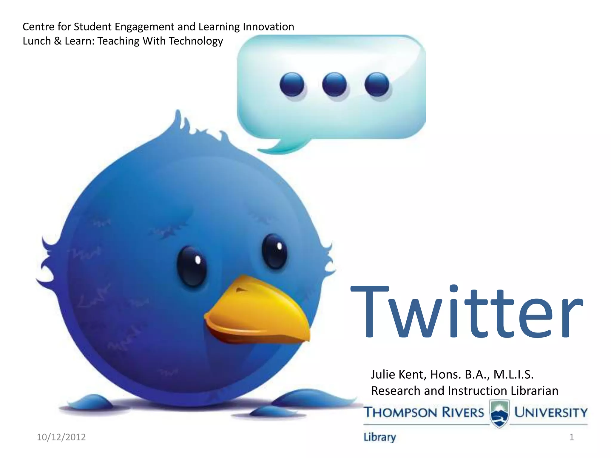 Centre for Student Engagement and Learning Innovation
Lunch & Learn: Teaching With Technology




                                                        Twitter
                                                        Julie Kent, Hons. B.A., M.L.I.S.
                                                        Research and Instruction Librarian


  10/12/2012                                                                                 1
 