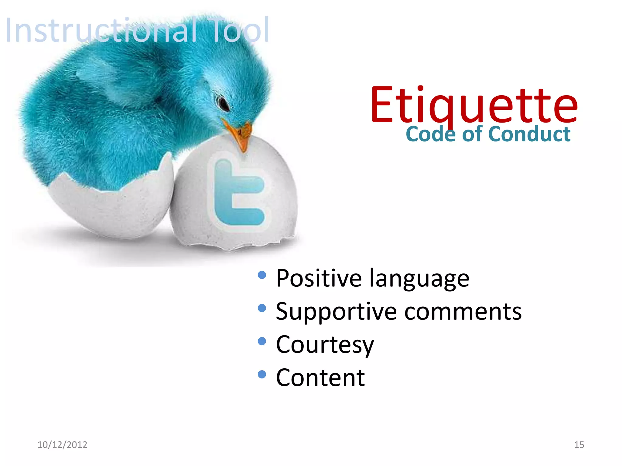 Instructional Tool

                        Etiquette
                          Code of Conduct




                • Positive language
                • Supportive comments
                • Courtesy
                • Content
  10/12/2012                            15
 