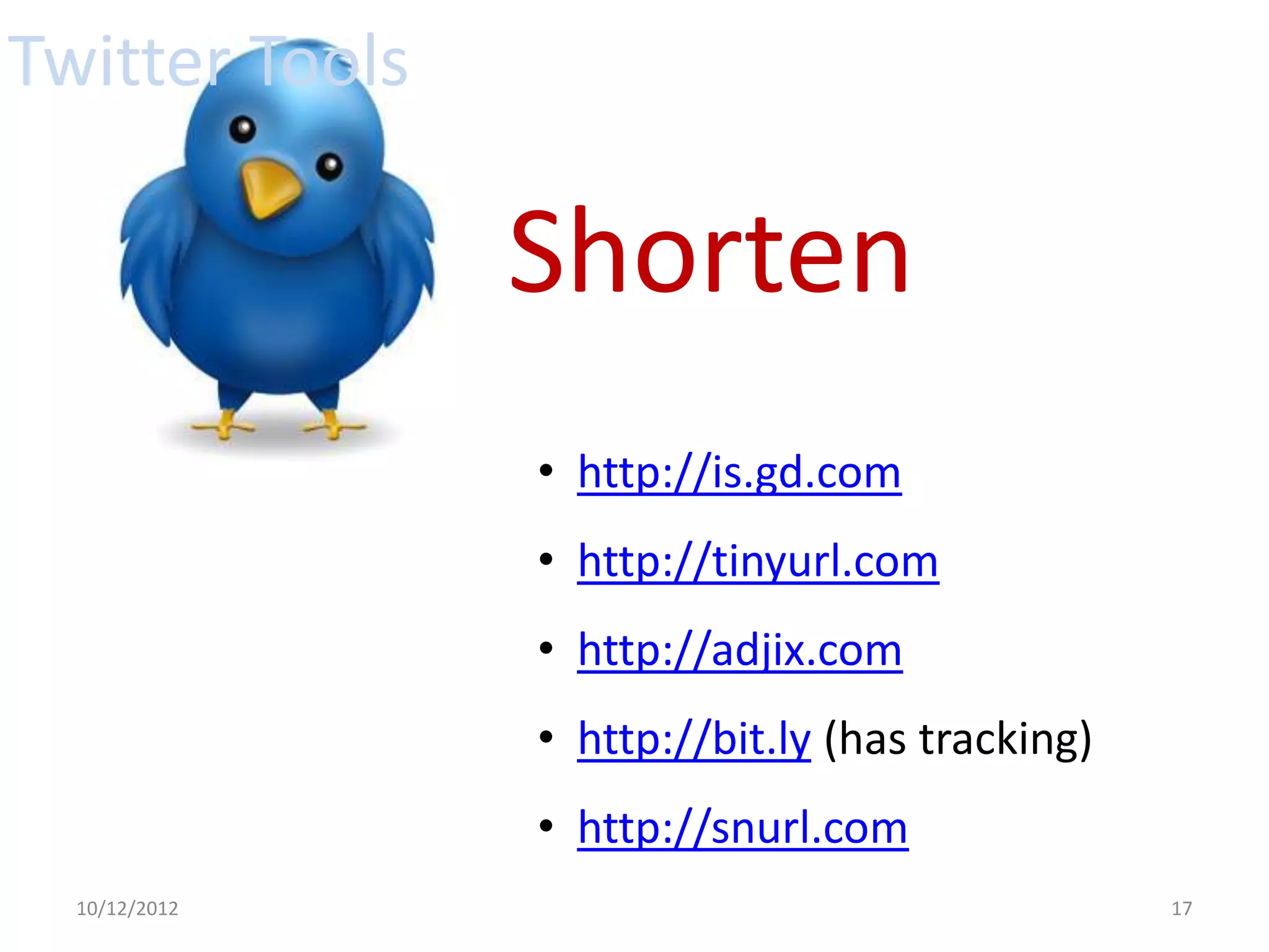 Twitter Tools

                Shorten
                • http://is.gd.com
                • http://tinyurl.com
                • http://adjix.com
                • http://bit.ly (has tracking)
                • http://snurl.com
  10/12/2012                                     17
 