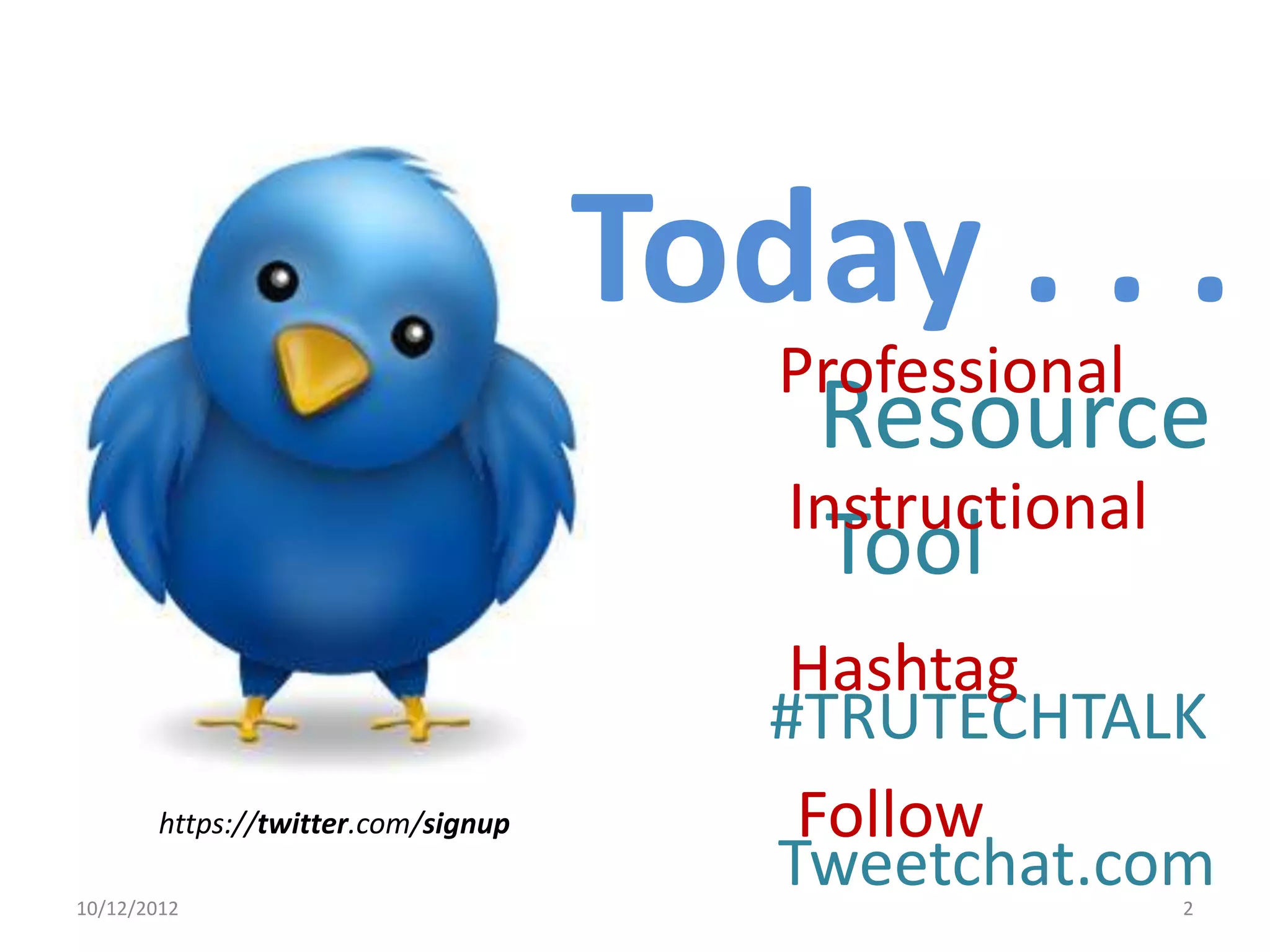 Today . . .
                                        Professional
                                         Resource
                                        Instructional
                                         Tool
                                         Hashtag
                                        #TRUTECHTALK
        https://twitter.com/signup       Follow
10/12/2012
                                        Tweetchat.com   2
 