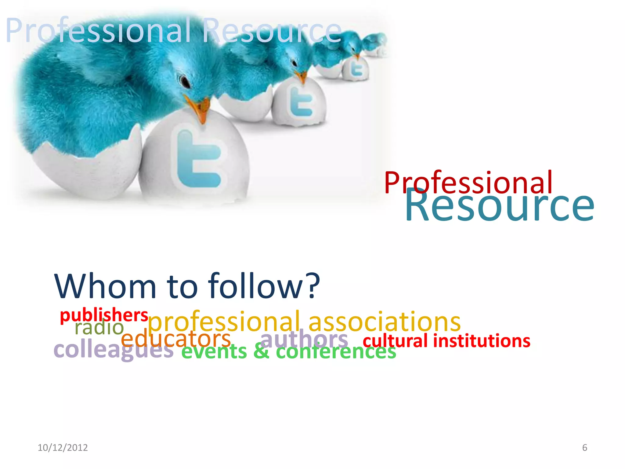 Professional Resource


                                    Professional
                                      Resource
     Whom to follow?
      publishersprofessional   associations
         radio
           educators authors cultural
     colleagues events & conferences institutions


  10/12/2012                                        6
 