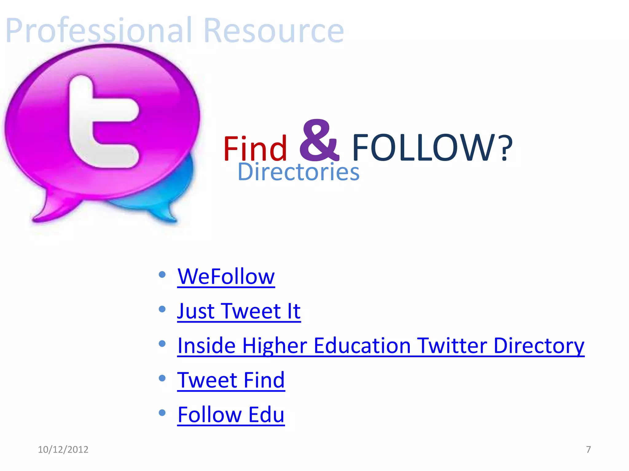 Professional Resource


                       Find  & FOLLOW?
                        Directories


               •   WeFollow
               •   Just Tweet It
               •   Inside Higher Education Twitter Directory
               •   Tweet Find
               •   Follow Edu
  10/12/2012                                                   7
 