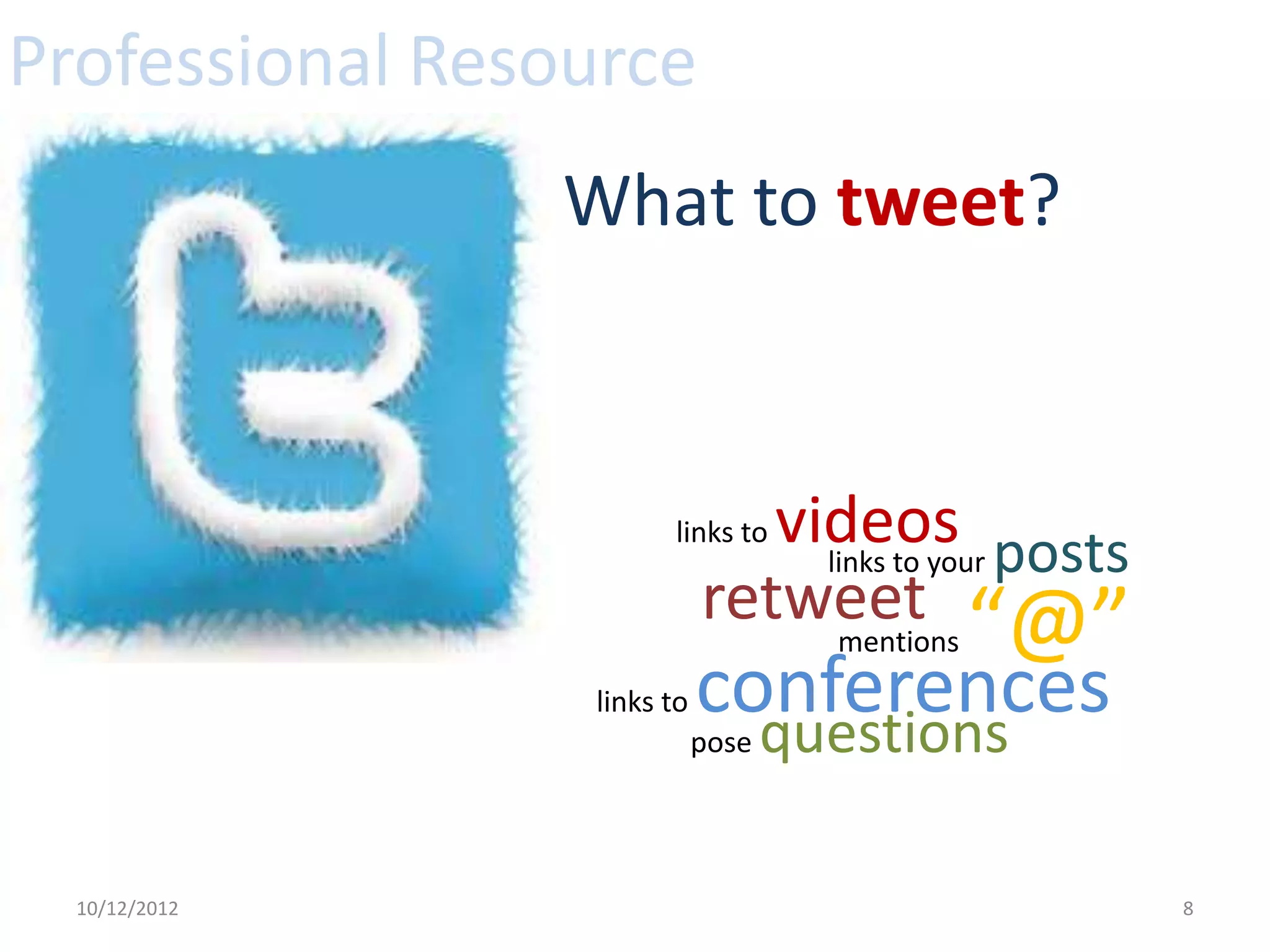 Professional Resource
                What to tweet?



                       links tovideos posts
                                 links to your
                            retweet “@”
                                  mentions
                 links to   conferences
                              questions
                            pose




  10/12/2012                                     8
 