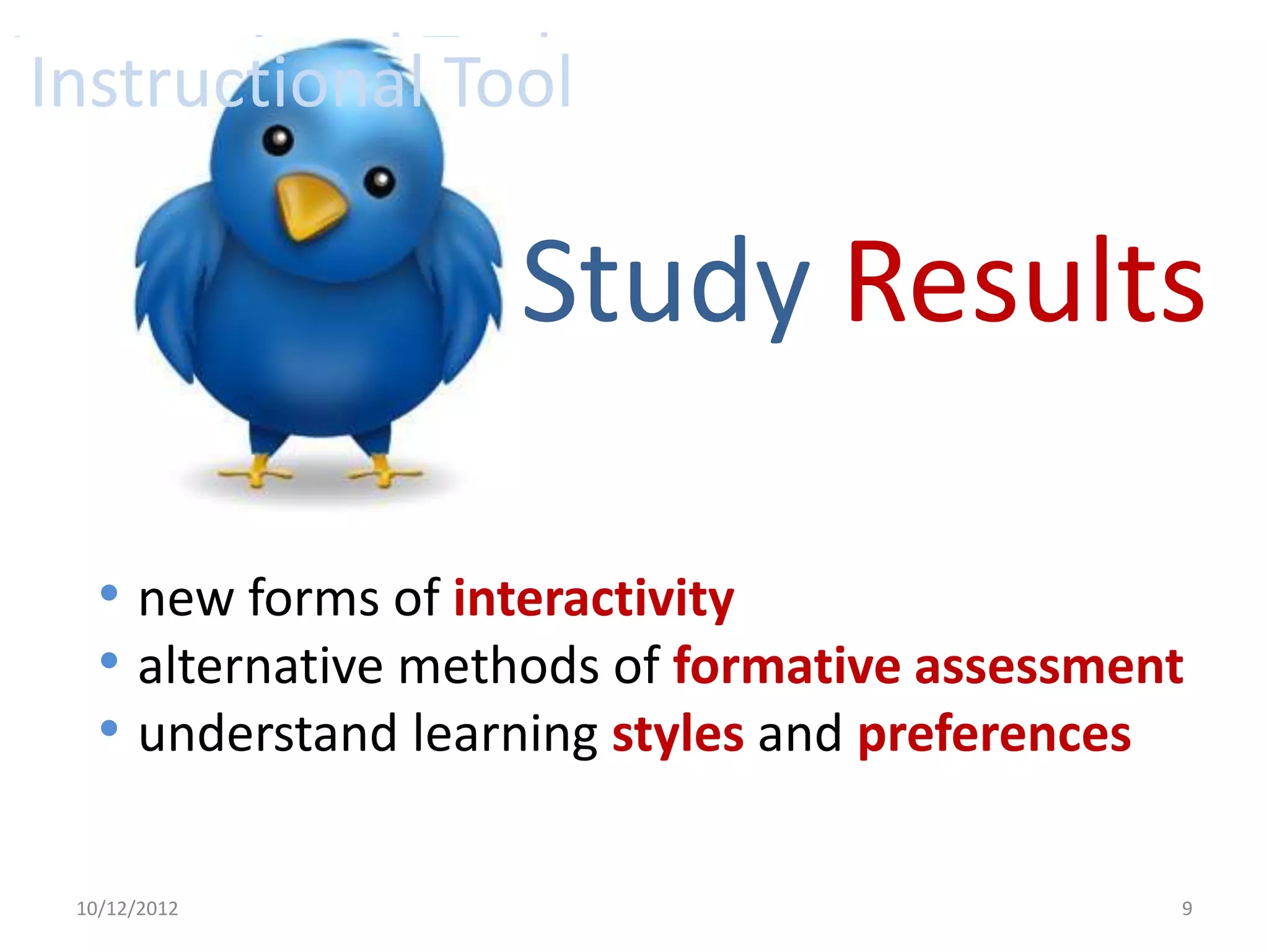 Instructional Tool
 Instructional Tool

                     Study Results

    • new forms of interactivity
    • alternative methods of formative assessment
    • understand learning styles and preferences

  10/12/2012                                    9
 