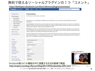 無料で使えるソーシャルプラグインの１つ「コメント」
https://developers.facebook.com/docs/reference/plugins/comments/




facebook新コメント機能をHPに設置する方法を動画で解説
http://enspire.cocolog-nifty.com/blog/2011/03/facebookhp-5201.html
           イーンスパイア(株) 横田秀珠の著作権を尊重しつつ、是非ノウハウはシェアして行きましょう。             52
 