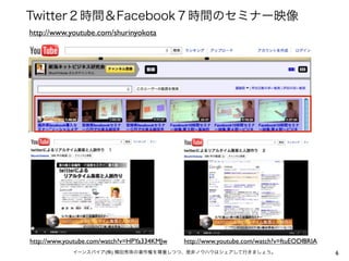 Twitter２時間＆Facebook７時間のセミナー映像
http://www.youtube.com/shurinyokota




http://www.youtube.com/watch?v=HPYa334KMJw   http://www.youtube.com/watch?v=ftuEODf8RIA
             イーンスパイア(株) 横田秀珠の著作権を尊重しつつ、是非ノウハウはシェアして行きましょう。                                6
 