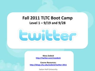 Fall 2011 TLTC Boot CampLevel 1  and Level 2 Mary Zedeck http://twitter.com/mzedeck Course Resources: http://blogs.shu.edu/zedeck/twitter-2011 Seton Hall University 