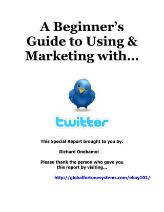A Beginner’s
Guide to Using &
Marketing with…




  This Special Report brought to you by:

          Richard Onebamoi

  Please thank the person who gave you
          this report by visiting...

        http://globalfortunesystems.com/ebay101/
 