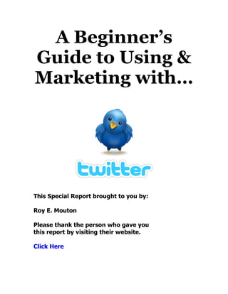 A Beginner’s
Guide to Using &
Marketing with…




This Special Report brought to you by:

Roy Mouton

Please thank the person who gave you
this report by visiting their website.

Click Here
 